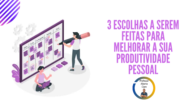 3 ESCOLHAS A SEREM FEITAS PARA MELHORAR A SUA PRODUTIVIDADE PESSOAL