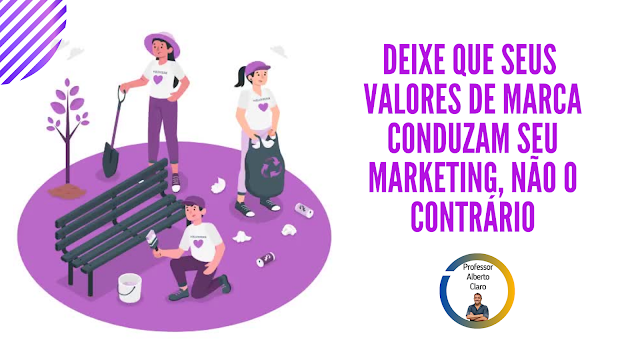 DEIXE QUE SEUS VALORES DE MARCA CONDUZAM SEU MARKETING, NÃO O CONTRÁRIO