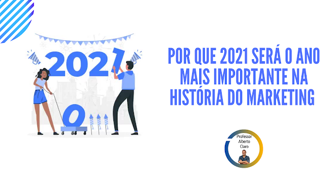POR QUE 2021 SERÁ O ANO MAIS IMPORTANTE NA HISTÓRIA DO MARKETING